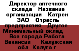 Директор аптечного склада › Название организации ­ Катрен, ЗАО › Отрасль предприятия ­ Другое › Минимальный оклад ­ 1 - Все города Работа » Вакансии   . Калужская обл.,Калуга г.